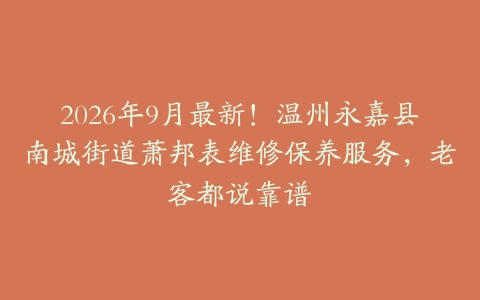 2026年9月最新！温州永嘉县南城街道萧邦表维修保养服务，老客都说靠谱