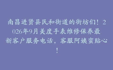 南昌进贤县民和街道的街坊们！2026年9月美度手表维修保养最新客户服务电话，客服阿姨蛮贴心！