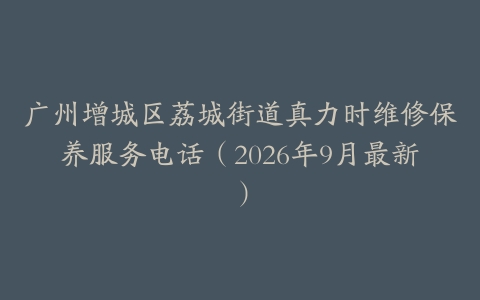 广州增城区荔城街道真力时维修保养服务电话（2026年9月最新）