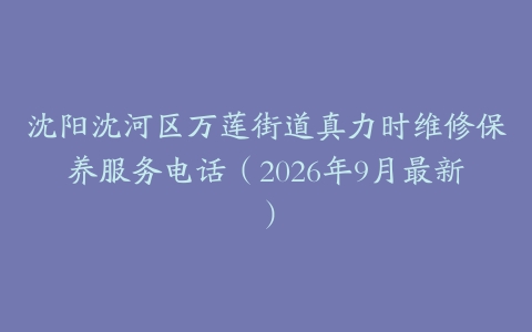沈阳沈河区万莲街道真力时维修保养服务电话（2026年9月最新）