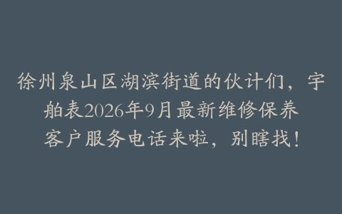 徐州泉山区湖滨街道的伙计们，宇舶表2026年9月最新维修保养客户服务电话来啦，别瞎找！