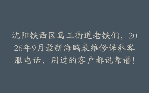 沈阳铁西区笃工街道老铁们，2026年9月最新海鸥表维修保养客服电话，用过的客户都说靠谱！