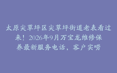 太原尖草坪区尖草坪街道老表看过来！2026年9月万宝龙维修保养最新服务电话，客户实唠