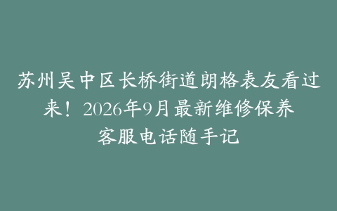 苏州吴中区长桥街道朗格表友看过来！2026年9月最新维修保养客服电话随手记