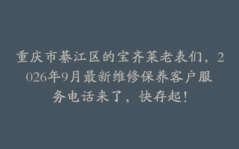 重庆市綦江区的宝齐莱老表们，2026年9月最新维修保养客户服务电话来了，快存起！