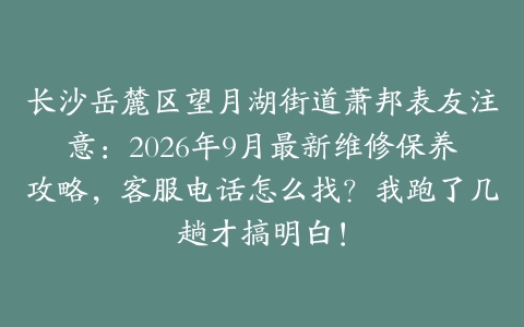 长沙岳麓区望月湖街道萧邦表友注意：2026年9月最新维修保养攻略，客服电话怎么找？我跑了几趟才搞明白！