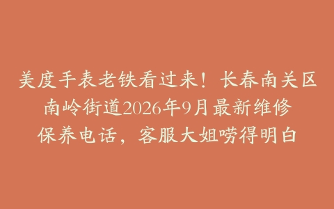 美度手表老铁看过来！长春南关区南岭街道2026年9月最新维修保养电话，客服大姐唠得明白
