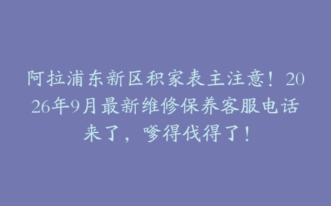 阿拉浦东新区积家表主注意！2026年9月最新维修保养客服电话来了，嗲得伐得了！