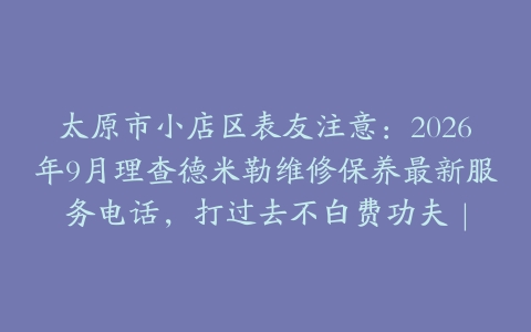 太原市小店区表友注意：2026年9月理查德米勒维修保养最新服务电话，打过去不白费功夫｜