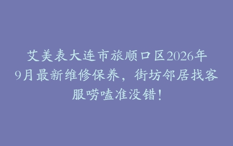 艾美表大连市旅顺口区2026年9月最新维修保养，街坊邻居找客服唠嗑准没错！
