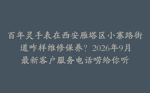 百年灵手表在西安雁塔区小寨路街道咋样维修保养？2026年9月最新客户服务电话唠给你听