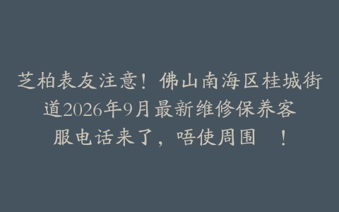 芝柏表友注意！佛山南海区桂城街道2026年9月最新维修保养客服电话来了，唔使周围搵！