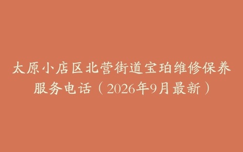 太原小店区北营街道宝珀维修保养服务电话（2026年9月最新）