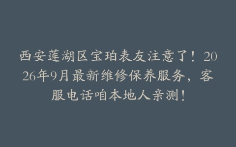 西安莲湖区宝珀表友注意了！2026年9月最新维修保养服务，客服电话咱本地人亲测！