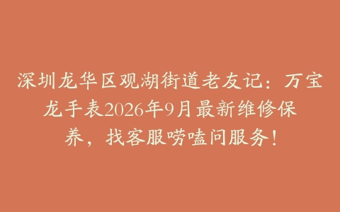 深圳龙华区观湖街道老友记：万宝龙手表2026年9月最新维修保养，找客服唠嗑问服务！