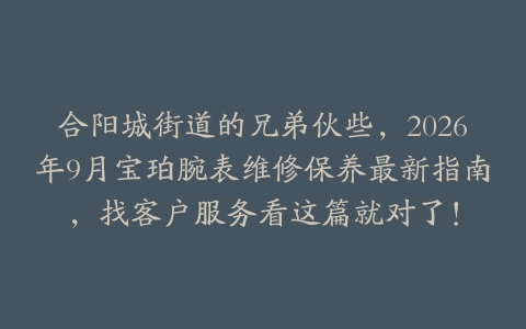 合阳城街道的兄弟伙些，2026年9月宝珀腕表维修保养最新指南，找客户服务看这篇就对了！