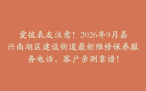 爱彼表友注意！2026年9月嘉兴南湖区建设街道最新维修保养服务电话，客户亲测靠谱！