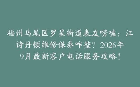 福州马尾区罗星街道表友唠嗑：江诗丹顿维修保养咋整？2026年9月最新客户电话服务攻略！