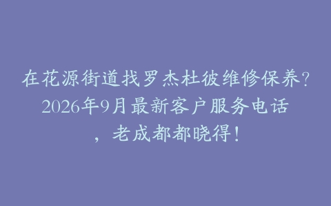 在花源街道找罗杰杜彼维修保养？2026年9月最新客户服务电话，老成都都晓得！