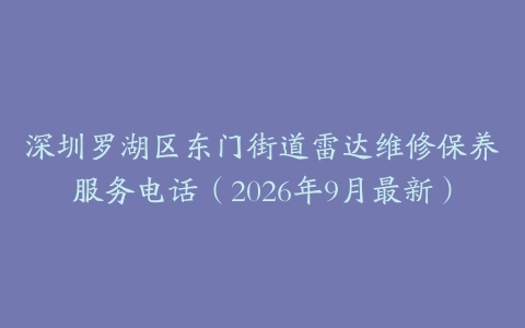 深圳罗湖区东门街道雷达维修保养服务电话（2026年9月最新）