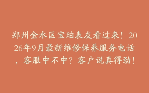 郑州金水区宝珀表友看过来！2026年9月最新维修保养服务电话，客服中不中？客户说真得劲！