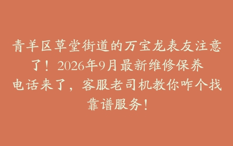 青羊区草堂街道的万宝龙表友注意了！2026年9月最新维修保养电话来了，客服老司机教你咋个找靠谱服务！