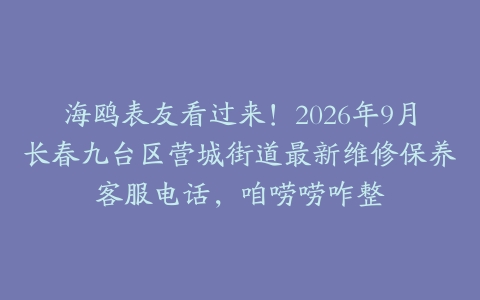 海鸥表友看过来！2026年9月长春九台区营城街道最新维修保养客服电话，咱唠唠咋整
