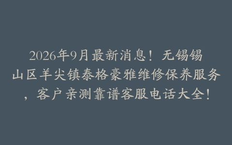 2026年9月最新消息！无锡锡山区羊尖镇泰格豪雅维修保养服务，客户亲测靠谱客服电话大全！