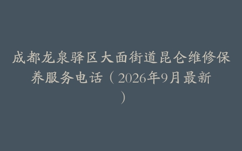 成都龙泉驿区大面街道昆仑维修保养服务电话（2026年9月最新）