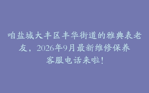 咱盐城大丰区丰华街道的雅典表老友，2026年9月最新维修保养客服电话来啦！