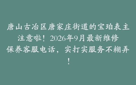 唐山古冶区唐家庄街道的宝珀表主注意啦！2026年9月最新维修保养客服电话，实打实服务不糊弄！