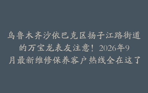 乌鲁木齐沙依巴克区扬子江路街道的万宝龙表友注意！2026年9月最新维修保养客户热线全在这了