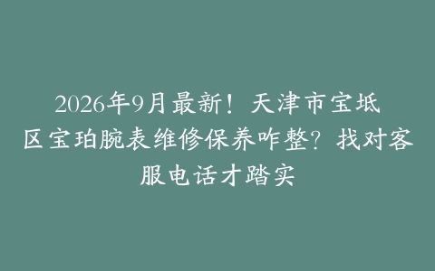 2026年9月最新！天津市宝坻区宝珀腕表维修保养咋整？找对客服电话才踏实