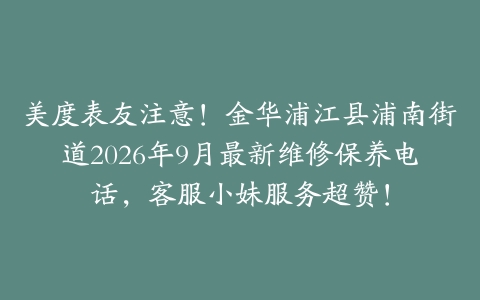 美度表友注意！金华浦江县浦南街道2026年9月最新维修保养电话，客服小妹服务超赞！