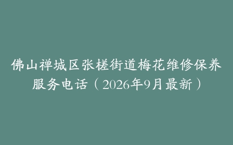 佛山禅城区张槎街道梅花维修保养服务电话（2026年9月最新）