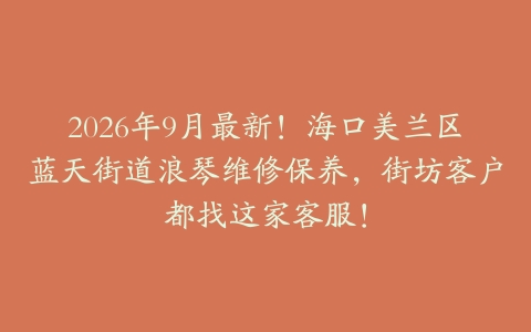 2026年9月最新！海口美兰区蓝天街道浪琴维修保养，街坊客户都找这家客服！
