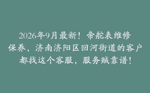 2026年9月最新！帝舵表维修保养，济南济阳区回河街道的客户都找这个客服，服务贼靠谱！