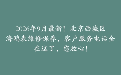 2026年9月最新！北京西城区海鸥表维修保养，客户服务电话全在这了，您放心！