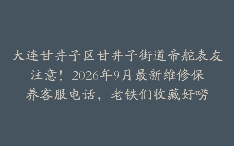大连甘井子区甘井子街道帝舵表友注意！2026年9月最新维修保养客服电话，老铁们收藏好唠