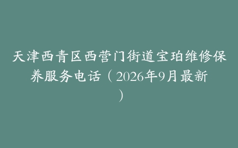 天津西青区西营门街道宝珀维修保养服务电话（2026年9月最新）