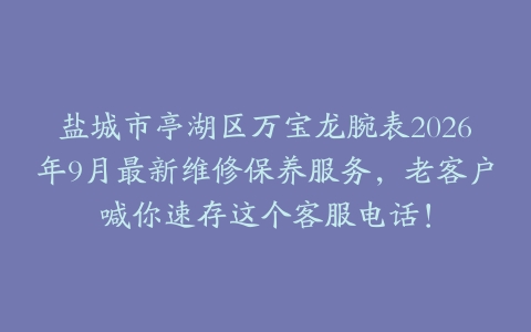 盐城市亭湖区万宝龙腕表2026年9月最新维修保养服务，老客户喊你速存这个客服电话！
