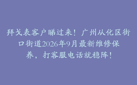 拜戈表客户睇过来！广州从化区街口街道2026年9月最新维修保养，打客服电话就稳阵！