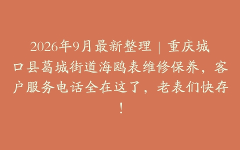 2026年9月最新整理｜重庆城口县葛城街道海鸥表维修保养，客户服务电话全在这了，老表们快存！