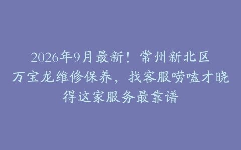 2026年9月最新！常州新北区万宝龙维修保养，找客服唠嗑才晓得这家服务最靠谱