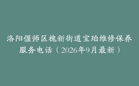 洛阳偃师区槐新街道宝珀维修保养服务电话（2026年9月最新）