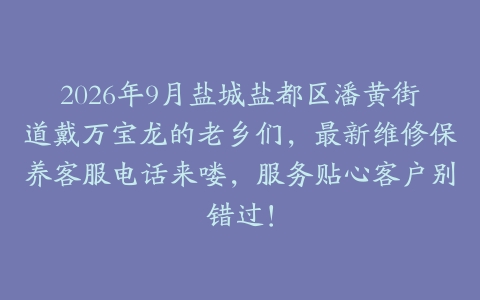 2026年9月盐城盐都区潘黄街道戴万宝龙的老乡们，最新维修保养客服电话来喽，服务贴心客户别错过！