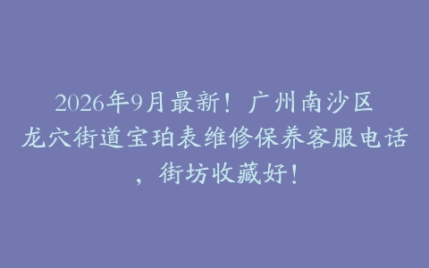 2026年9月最新！广州南沙区龙穴街道宝珀表维修保养客服电话，街坊收藏好！