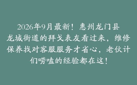 2026年9月最新！惠州龙门县龙城街道的拜戈表友看过来，维修保养找对客服服务才省心，老伙计们唠嗑的经验都在这！