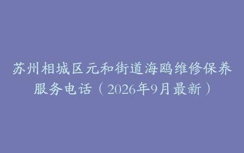苏州相城区元和街道海鸥维修保养服务电话（2026年9月最新）