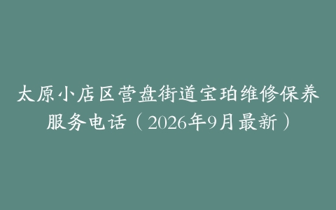 太原小店区营盘街道宝珀维修保养服务电话（2026年9月最新）